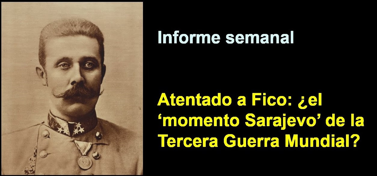 Informe semanal:
Atentado a Fico: ¿el ‘momento Sarajevo’ 
de la Tercera Guerra Mundial?