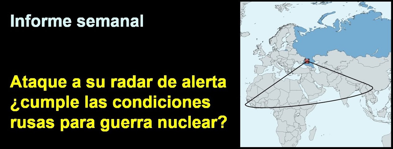 Informe semanal:
Ataque a su radar de alerta
¿cumple las condiciones rusas 
para guerra nuclear?