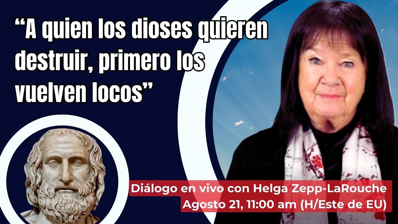 “A quien los dioses quieren destruir, 
primero los vuelven locos”
Diálogo con Helga Zepp-LaRouche
Agosto 21, 2024 11:00 am (H/Este de EU)