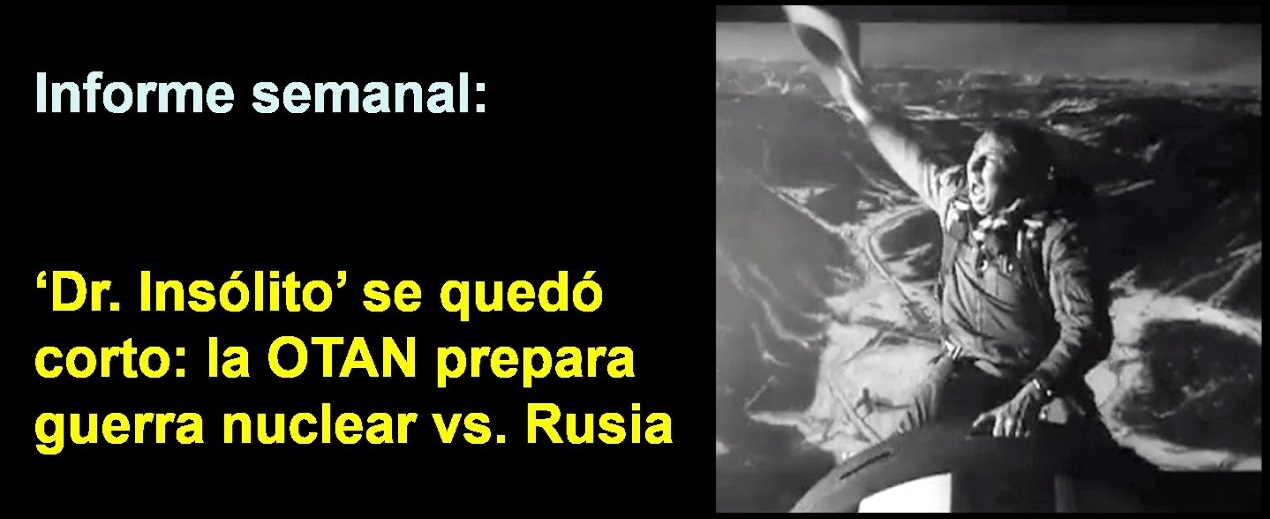 Informe semanal:
'Dr. Insólito' se quedó corto:
la OTAN prepara guerra nuclear vs. Rusia