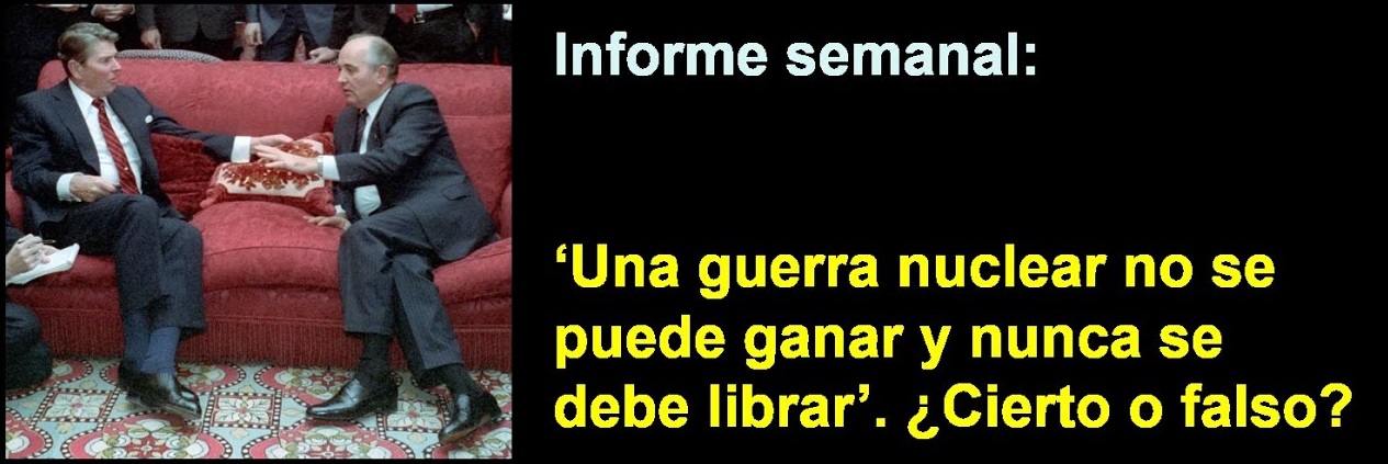 Informe semanal: 
“Una guerra nuclear no se puede ganar 
y nunca se debe librar”. ¿Cierto o falso?